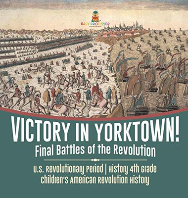 Victory in Yorktown! Final Battles of the Revolution U.S. Revolutionary Period History 4th Grade Children's American Revolution History