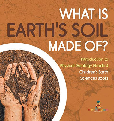 What Is Earth's Soil Made Of? Introduction to Physical Geology Grade 4 Children's Earth Sciences Books What Is Earth's Soil Made Of? Introduction to Physical Geology Grade 4 Children's Earth Sciences Books