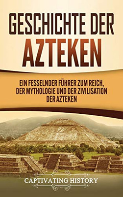 Geschichte der Azteken: Ein fesselnder F?hrer zum Reich, der Mythologie und der Zivilisation der Azteken (Middle High German Edition)