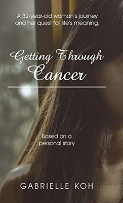 Getting Through Cancer: A 32-Year-Old Woman's Journey and Her Quest for Life's Meaning. Based on a Personal Story