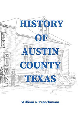 History of Austin County Texas: Edited and published in 1899 as a supplement to the Bellville Wochenblatt by William A. Trenckmann