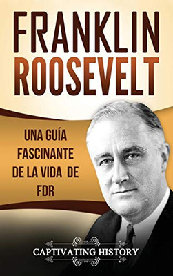 Franklin Roosevelt: Una Guía Fascinante de la Vida de FDR (Spanish Edition)