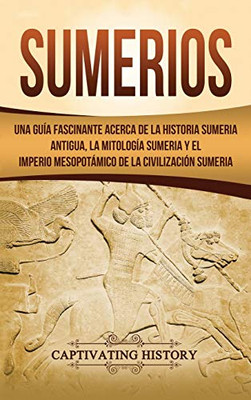 Sumerios: Una guía fascinante acerca de la historia sumeria antigua, la mitología sumeria y el imperio mesopotámico de la civilización sumeria (Spanish Edition)