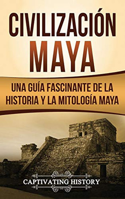 Civilización Maya: Una guía fascinante de la historia y la mitología maya (Spanish Edition)