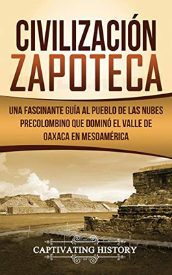 Civilización Zapoteca: Una Fascinante Guía al Pueblo de las Nubes Precolombino Que Dominó el Valle de Oaxaca en Mesoam?rica (Spanish Edition)