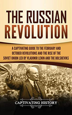 The Russian Revolution: A Captivating Guide to the February and October Revolutions and the Rise of the Soviet Union Led by Vladimir Lenin and the Bolsheviks