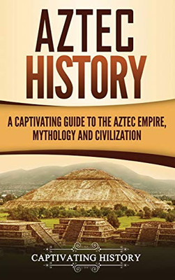 Aztec History: A Captivating Guide to the Aztec Empire, Mythology, and Civilization