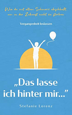 Vergangenheit loslassen: "Das lasse ich hinter mir... - Wie du mit altem Schmerz abschlie?t, um in der Zukunft nicht zu sterben (German Edition)