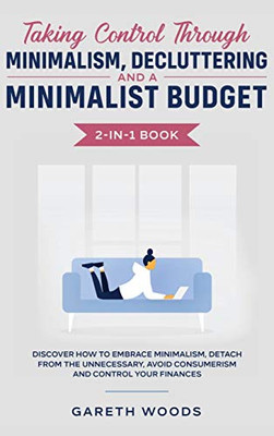 Taking Control Through Minimalism, Decluttering and a Minimalist Budget 2-in-1 Book: Discover how to Embrace Minimalism, Detach from the Unnecessary, Avoid Consumerism and Control Your Finances