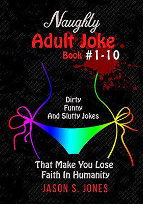 Naughty Adult Joke Book #1-10: Dirty, Funny And Slutty Jokes That Make You Lose Faith In Humanity