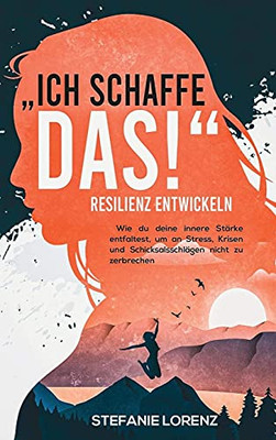 Resilienz entwickeln: "Ich schaffe das! - Wie du deine innere St?rke entfaltest, um an Stress, Krisen und Schicksalsschl?gen nicht zu zerbrechen (German Edition)