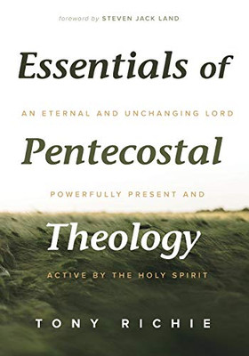 Essentials of Pentecostal Theology: An Eternal and Unchanging Lord Powerfully Present & Active by the Holy Spirit