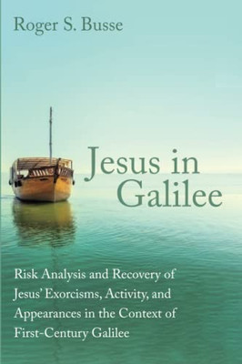 Jesus in Galilee: Risk Analysis and Recovery of Jesus' Exorcisms, Activity, and Appearances in the Context of First-Century Galilee