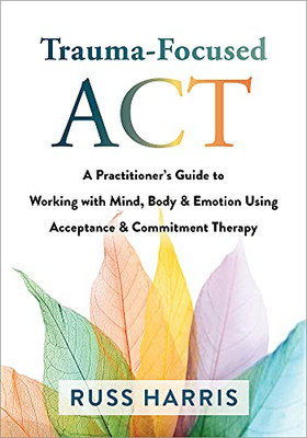 Trauma-Focused ACT: A PractitionerÆs Guide to Working with Mind, Body, and Emotion Using Acceptance and Commitment Therapy