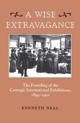 A Wise Extravagance: The Founding of the Carnegie International Exhibitions, 1895-1901