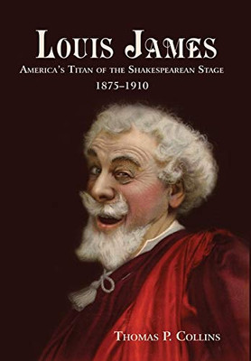 Louis James: America's Titan of the Shakespearean Stage, 1875-1910 - 9781627877930