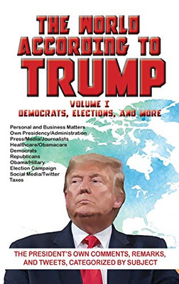 The World According to Trump: Volume I - Democrats, Elections, and More: The President's Own Comments, Remarks, and Tweets, Categorized by Subject - 9781649730046