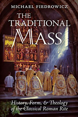 The Traditional Mass: History, Form, and Theology of the Classical Roman Rite - 9781621385240