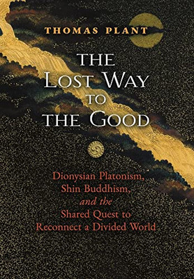 The Lost Way to the Good: Dionysian Platonism, Shin Buddhism, and the Shared Quest to Reconnect a Divided World - 9781621387916