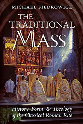 The Traditional Mass: History, Form, and Theology of the Classical Roman Rite - 9781621385233