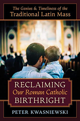 Reclaiming Our Roman Catholic Birthright: The Genius and Timeliness of the Traditional Latin Mass - 9781621385356