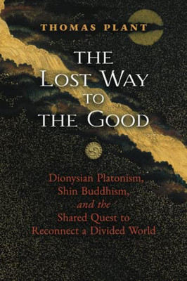 The Lost Way to the Good: Dionysian Platonism, Shin Buddhism, and the Shared Quest to Reconnect a Divided World - 9781621387909