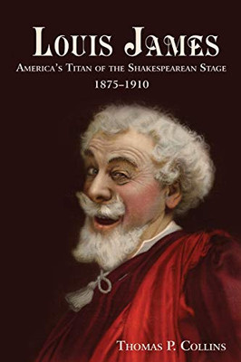 Louis James: America's Titan of the Shakespearean Stage, 1875-1910 - 9781627877381