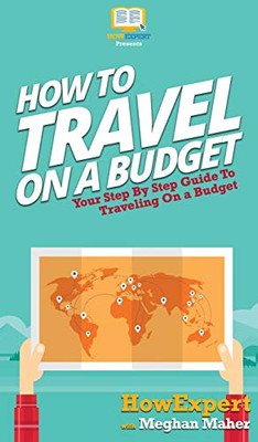 How To Travel On a Budget: Your Step By Step Guide To Traveling On a Budget - 9781648910098