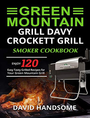 Green Mountain Grill Davy Crockett Grill/Smoker Cookbook: Enjoy 120 Easy Tasty Grilled Recipes for Your Green Mountain Grill - 9781637839522