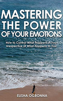 Mastering The Power of Your Emotions: How to Control What Happens In You Irrespective of What Happens To You - 9781649340054