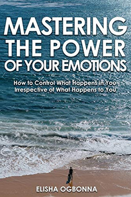 Mastering The Power of Your Emotions: How to Control What Happens In You Irrespective of What Happens To You - 9781649340047