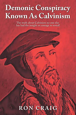 Demonic Conspiracy Known As Calvinism: The truth about Calvinism no one else has had the insight or courage to reveal! - 9781639452491