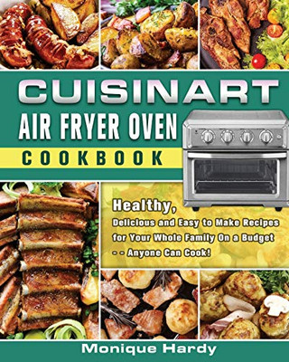 Cuisinart Air Fryer Oven Cookbook: Healthy, Delicious and Easy to Make Recipes for Your Whole Family On a Budget - - Anyone Can Cook! - 9781649840967