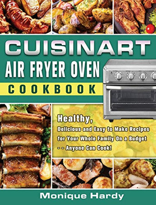 Cuisinart Air Fryer Oven Cookbook: Healthy, Delicious and Easy to Make Recipes for Your Whole Family On a Budget - - Anyone Can Cook! - 9781649840974