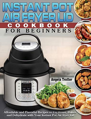 Instant Pot Air Fryer Lid Cookbook For Beginners: Affordable and Flavorful Recipes to Fry, Roast, Bakes and Dehydrate with Your Instant Pot Air fryer Lid - 9781649841032