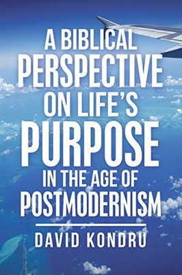 A Biblical Perspective on Life?s Purpose in the Age of Postmodernism - 9781664215221