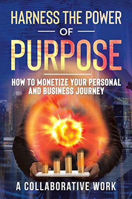 Harness the Power of Purpose: How to Monetize Your Personal and Business Journey - 9781698702650