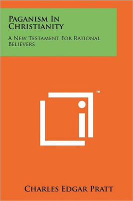 Paganism In Christianity: A New Testament For Rational Believers