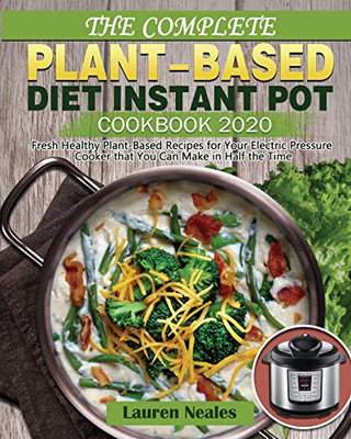 The Complete Plant-Based Diet Instant Pot Cookbook 2020: Fresh Healthy Plant-Based Recipes for Your Electric Pressure Cooker that You Can Make in Half the Time - 9781649841346