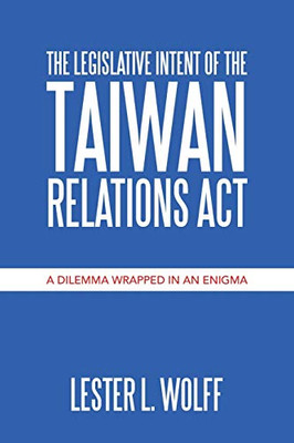 The Legislative Intent of the Taiwan Relations Act: A Dilemma Wrapped in an Enigma - 9781664132931
