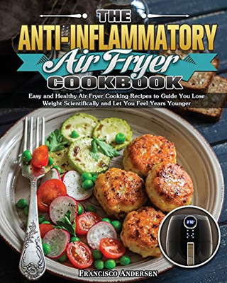 The Anti-Inflammatory Air Fryer Cookbook: Easy and Healthy Air Fryer Cooking Recipes to Guide You Lose Weight Scientifically and Let You Feel Years Younger - 9781649847782