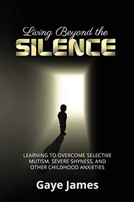 Living Beyond the Silence: Learning to Overcome Selective Mutism, Severe Shyness, and Other Childhood Anxieties - 9781647465131