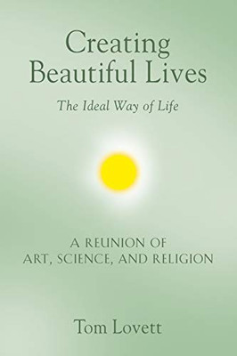 Creating Beautiful Lives: The Ideal Way of Life - A Reunion of Art, Science, and Religion - 9781647183219