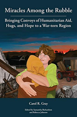 Miracles Among the Rubble: Bringing Convoys of Humanitarian Aid, Hugs, and Hope to a War-torn Region - 9781589585782