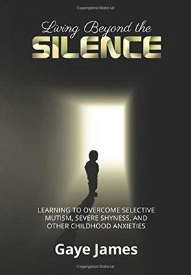 Living Beyond the Silence: Learning to Overcome Selective Mutism, Severe Shyness, and Other Childhood Anxieties - 9781647465148