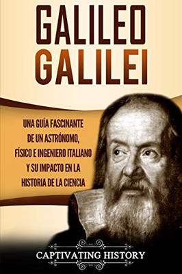 Galileo Galilei: Una Guía Fascinante de un Astrónomo, Físico e Ingeniero Italiano y Su Impacto en la Historia de la Ciencia (Spanish Edition) - 9781647484057