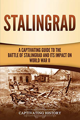 Stalingrad: A Captivating Guide to the Battle of Stalingrad and Its Impact on World War II - 9781647488871