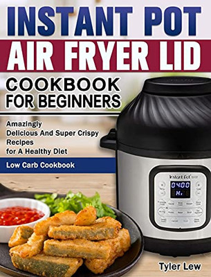 Instant Pot Air Fryer Lid Cookbook for Beginners: Amazingly Delicious And Super Crispy Recipes for A Healthy Diet. ( Low Carb Cookbook ) - 9781649842671