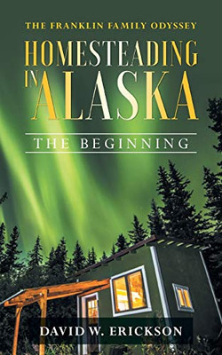 The Franklin Family Odyssey Homesteading in Alaska: The Beginning - 9781648950223