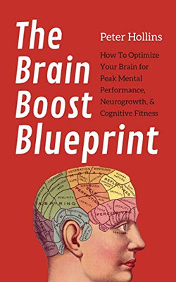 The Brain Boost Blueprint: How To Optimize Your Brain for Peak Mental Performance, Neurogrowth, and Cognitive Fitness - 9781647431488